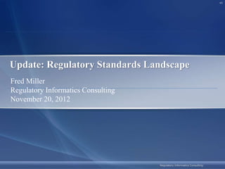 v1
Regulatory Informatics Consulting
Fred Miller
Regulatory Informatics Consulting
November 20, 2012
Update: Regulatory Standards Landscape
 
