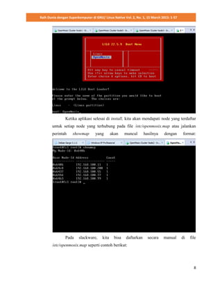 Raih Dunia dengan Superkomputer di GNU/ Linux Native Vol. 2, No. 1, 15 March 2015: 1-57
8
Ketika aplikasi selesai di install, kita akan mendapati node yang terdaftar
untuk setiap node yang terhubung pada file /etc/openmosix.map atau jalankan
perintah showmap yang akan muncul hasilnya dengan format:
Pada slackware, kita bisa daftarkan secara manual di file
/etc/openmosix.map seperti contoh berikut:
 