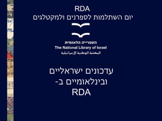 RDA
‫יום‬‫ולמקטלגים‬ ‫לספרנים‬ ‫השתלמות‬
‫ישראליים‬ ‫עדכונים‬
‫ב‬ ‫ובינלאומיים‬-
RDA
 