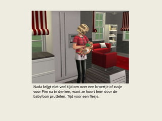 Nada krijgt niet veel tijd om over een broertje of zusje
voor Pim na te denken, want ze hoort hem door de
babyfoon pruttelen. Tijd voor een flesje.
 