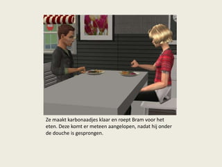 Ze maakt karbonaadjes klaar en roept Bram voor het
eten. Deze komt er meteen aangelopen, nadat hij onder
de douche is gesprongen.
 