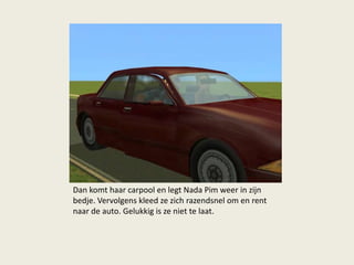 Dan komt haar carpool en legt Nada Pim weer in zijn
bedje. Vervolgens kleed ze zich razendsnel om en rent
naar de auto. Gelukkig is ze niet te laat.
 