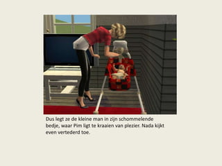 Dus legt ze de kleine man in zijn schommelende
bedje, waar Pim ligt te kraaien van plezier. Nada kijkt
even vertederd toe.
 