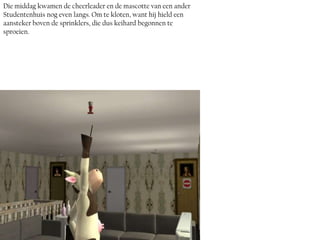 Die middag kwamen de cheerleader en de mascotte van een ander
Studentenhuis nog even langs. Om te kloten, want hij hield een
aansteker boven de sprinklers, die dus keihard begonnen te
sproeien.
 
