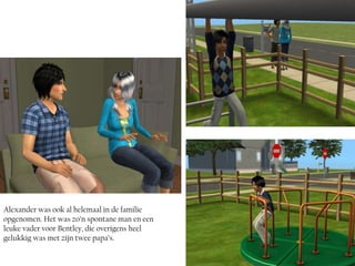 Alexander was ook al helemaal in de familie
opgenomen. Het was zo’n spontane man en een
leuke vader voor Bentley, die overigens heel
gelukkig was met zijn twee papa’s.
 