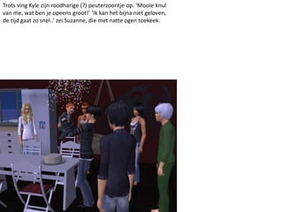 Trots ving Kyle zijn roodharige (?) peuterzoontje op. ‘Mooie knul
van me, wat ben je opeens groot!’ ‘Ik kan het bijna niet geloven,
de tijd gaat zo snel..’ zei Suzanne, die met natte ogen toekeek.
 