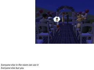 Everyone else in the room can see it
Everyone else but you
 