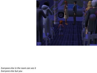 Everyone else in the room can see it
Everyone else but you
 