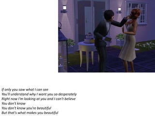 If only you saw what I can see
You'll understand why I want you so desperately
Right now I'm looking at you and I can't believe
You don't know
You don't know you're beautiful
But that's what makes you beautiful
 