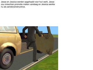 Jesse en Jessica werden opgehaald voor hun werk. Jesse
zou misschien promotie maken vandaag en Jessica werkte
nu als aerobicsinstructrice.
 