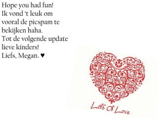 Hope you had fun!
Ik vond ‘t leuk om
vooral de picspam te
bekijken haha.
Tot de volgende update
lieve kinders!
Liefs, Megan. ♥
 