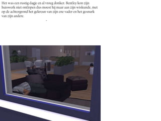 Het was een rustig dagje en al vroeg donker. Bentley kon zijn
huiswerk niet ontlopen dus moest hij maar aan zijn wiskunde, met
op de achtergrond het gekreun van zijn ene vader en het gesnurk
van zijn andere.
                               ~
 