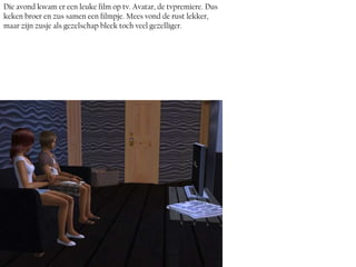 Die avond kwam er een leuke film op tv. Avatar, de tvpremiere. Dus
keken broer en zus samen een filmpje. Mees vond de rust lekker,
maar zijn zusje als gezelschap bleek toch veel gezelliger.
 