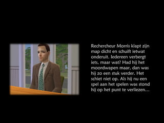 Rechercheur Morris klapt zijn map dicht en schuift ietwat onderuit. Iedereen verbergt iets, maar wat? Had hij het moordwapen maar, dan was hij zo een stuk verder. Het schiet niet op. Als hij nu een spel aan het spelen was stond hij op het punt te verliezen… 