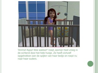 'Amma! Appa! Ikke wakker!' roept Jasmijn heel vroeg in de ochtend door het hele huisje. Ze heeft zichzelf opgetrokken aan de spijlen van haar bedje en roept nu naar haar ouders.