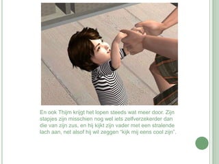 En ook Thijm krijgt het lopen steeds wat meer door. Zijn stapjes zijn misschien nog wel iets zelfverzekerder dan die van zijn zus, en hij kijkt zijn vader met een stralende lach aan, net alsof hij wil zeggen “kijk mij eens cool zijn”. 