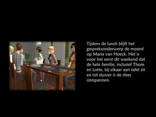 Tijdens de lunch blijft het gespreksonderwerp de moord op Maria van Hoeck. Het is voor het eerst dit weekend dat de hele familie, inclusief Thom en Lotte, bij elkaar aan tafel zit en tot dusver is de sfeer ontspannen. 