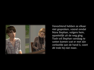 Vanochtend hebben ze elkaar niet gesproken, vooral omdat Nora Stephan, volgens hem, opzettelijk uit de weg ging. Toch wil Stephan vandaag te weten komen wat er met zijn verloofde aan de hand is, want dit trekt hij niet meer. 