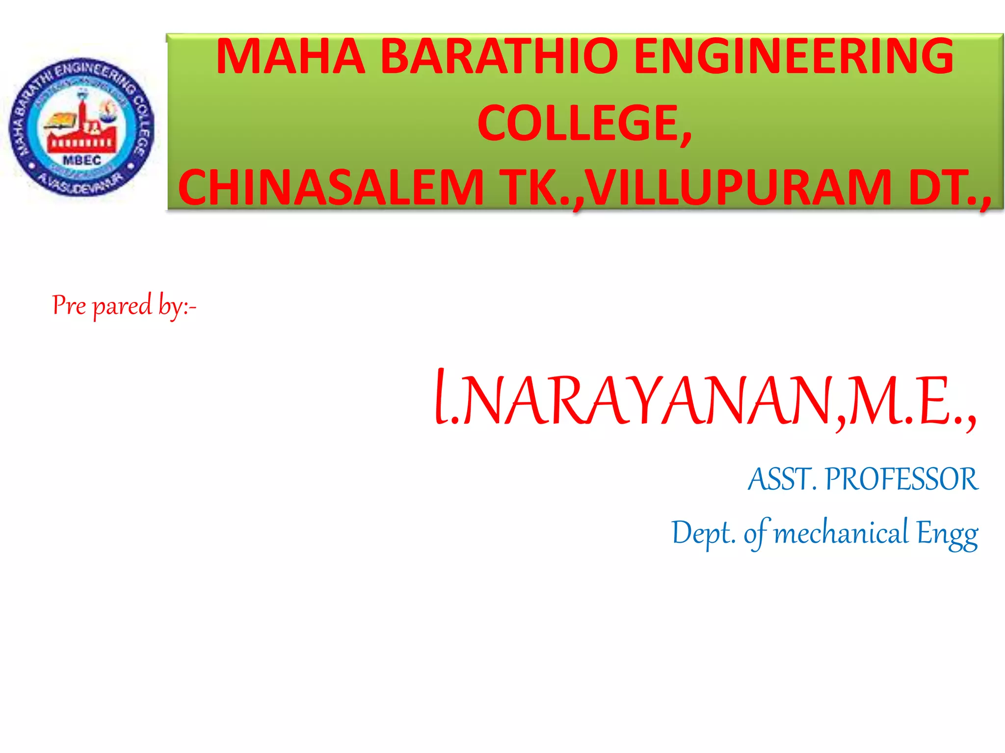 MAHA BARATHIO ENGINEERING
COLLEGE,
CHINASALEM TK.,VILLUPURAM DT.,
Pre pared by:-
l.NARAYANAN,M.E.,
ASST. PROFESSOR
Dept. of mechanical Engg
 