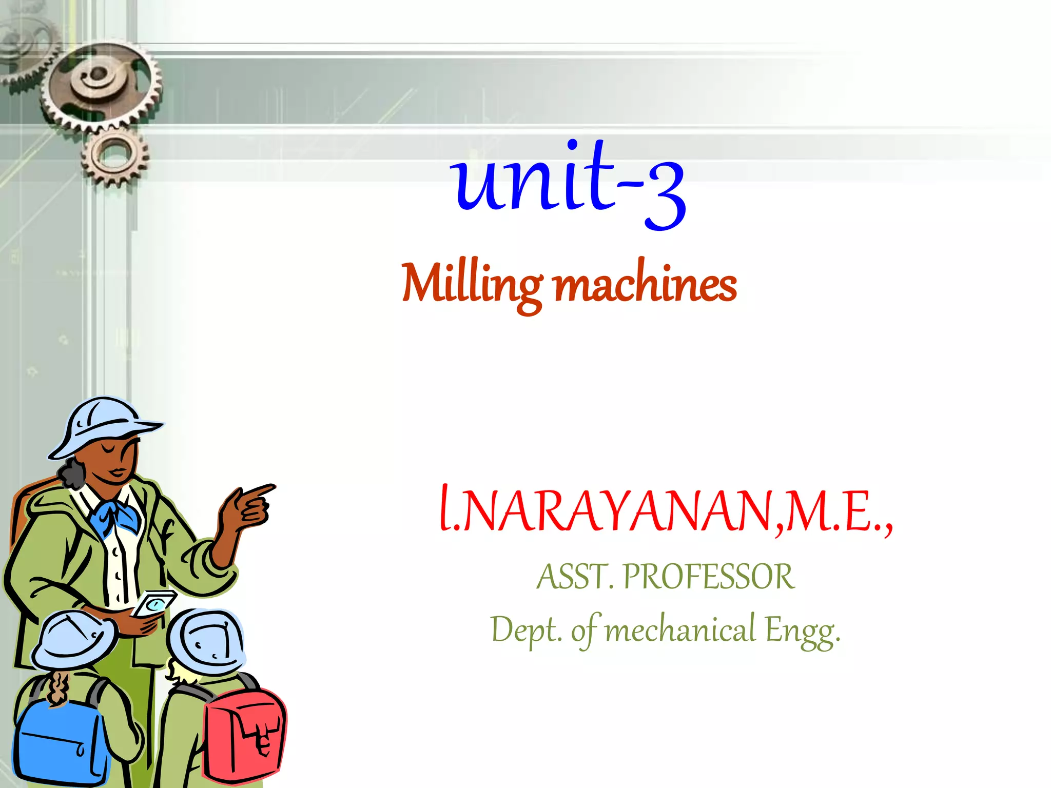 unit-3
Milling machines
l.NARAYANAN,M.E.,
ASST. PROFESSOR
Dept. of mechanical Engg.
 