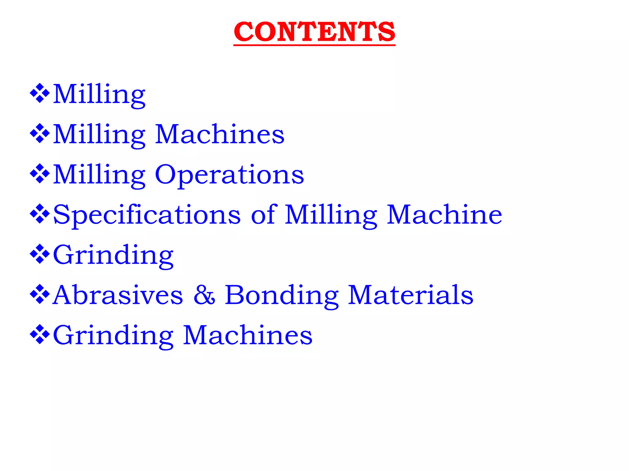 CONTENTS
Milling
Milling Machines
Milling Operations
Specifications of Milling Machine
Grinding
Abrasives & Bonding Materials
Grinding Machines
 