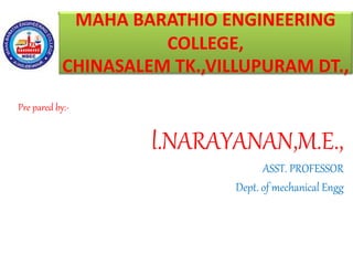 MAHA BARATHIO ENGINEERING
COLLEGE,
CHINASALEM TK.,VILLUPURAM DT.,
Pre pared by:-
l.NARAYANAN,M.E.,
ASST. PROFESSOR
Dept. of mechanical Engg
 