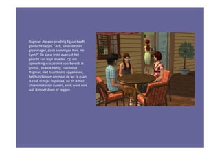 Dagmar, die een prachtig figuur heeft,
glimlacht liefjes. “Ach, beter dit dan
graatmager, zoals sommigen hier. Hè
Lynn?” De kleur trekt even uit het
gezicht van mijn moeder. Op die
opmerking was ze niet voorbereid. Ik
grinnik, en knik heftig. Dan loopt
Dagmar, met haar hoofd opgeheven,
het huis binnen om naar de wc te gaan.
Ik raak lichtjes in paniek, nu zit ik hier
alleen met mijn ouders, en ik weet niet
wat ik moet doen of zeggen.
 