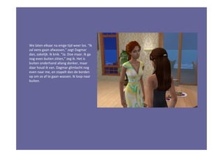 We laten elkaar na enige tijd weer los. “Ik
zal eens gaan afwassen,” zegt Dagmar
dan, zakelijk. Ik knik. “Ja. Doe maar. Ik ga
nog even buiten zitten,” zeg ik. Het is
buiten onderhand allang donker, maar
daar houd ik van. Dagmar glimlacht nog
even naar me, en stapelt dan de borden
op om ze af te gaan wassen. Ik loop naar
buiten.
 