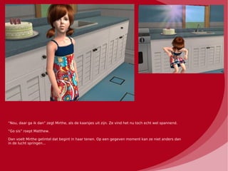 “Nou, daar ga ik dan” zegt Mirthe, als de kaarsjes uit zijn. Ze vind het nu toch echt wel spannend.

“Go sis” roept Matthew.

Dan voelt Mirthe getintel dat begint in haar tenen. Op een gegeven moment kan ze niet anders dan
in de lucht springen...
 