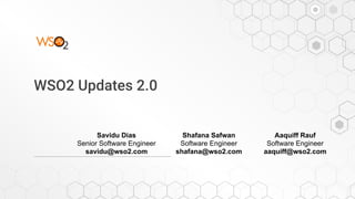WSO2 Updates 2.0
Savidu Dias
Senior Software Engineer
savidu@wso2.com
Shafana Safwan
Software Engineer
shafana@wso2.com
Aaquiff Rauf
Software Engineer
aaquiff@wso2.com
 