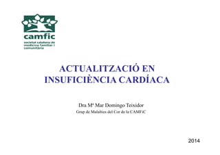 Barcelona, 23 de febrero 2006
ACTUALITZACIÓ EN
INSUFICIÈNCIA CARDÍACA
Dra Mª Mar Domingo Teixidor
Grup de Malalties del Cor de la CAMFiC
2014
 