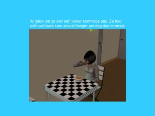 Al gauw zat ze aan een lekker kommetje pap. Ze had echt wel twee keer zoveel honger per dag dan normaal. 