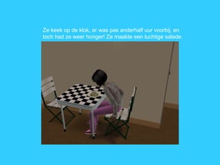 Ze keek op de klok, er was pas anderhalf uur voorbij, en toch had ze weer honger! Ze maakte een luchtige salade. 