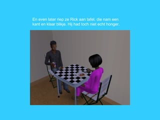 En even later riep ze Rick aan tafel, die nam een kant en klaar blikje. Hij had toch niet echt honger. 