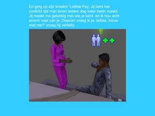 En ging op zijn knieën! ‘Liefste Fay, Jij bent het zonlicht dat mijn leven iedere dag weer beter maakt. Jij maakt me gelukkig met wie je bent, en ik hou echt enorm veel van je. Daarom vraag ik je, liefste, trouw met me?’ vroeg hij verliefd. 