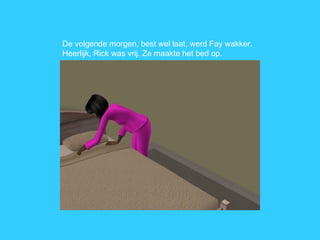 De volgende morgen, best wel laat, werd Fay wakker. Heerlijk, Rick was vrij. Ze maakte het bed op. 