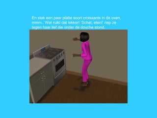 En stak een paar platte soort croissants in de oven, mmm.. Wat ruikt dat lekker! ‘Schat, eten!’ riep ze tegen haar lief die onder de douche stond. 