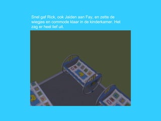 Snel gaf Rick, ook Jaiden aan Fay, en zette de wiegjes en commode klaar in de kinderkamer. Het zag er heel lief uit. 