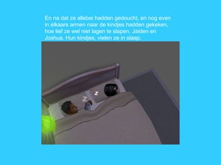 En na dat ze allebei hadden gedoucht, en nog even in elkaars armen naar de kindjes hadden gekeken, hoe lief ze wel niet lagen te slapen. Jaiden en Joshua. Hun kindjes, vielen ze in slaap. 