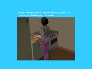 Na een lekkere douche, liep ze naar de keuken. Ze maakte pap, lekkere pap met suiker.  