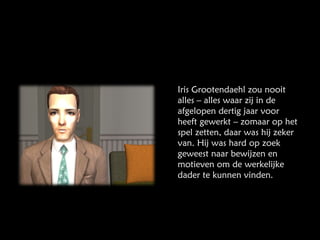 Iris Grootendaehl zou nooit alles – alles waar zij in de afgelopen dertig jaar voor heeft gewerkt – zomaar op het spel zetten, daar was hij zeker van. Hij was hard op zoek geweest naar bewijzen en motieven om de werkelijke dader te kunnen vinden. 