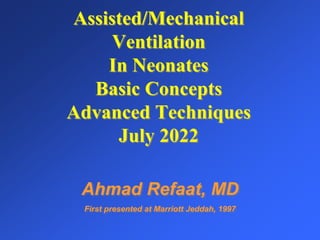 Assisted/Mechanical
Ventilation
In Neonates
Basic Concepts
Advanced Techniques
July 2022
Ahmad Refaat, MD
First presented at Marriott Jeddah, 1997
 