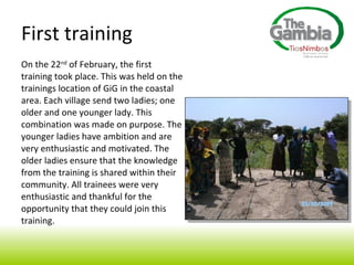 On the 22 nd  of February, the first training took place. This was held on the trainings location of GiG in the coastal area. Each village send two ladies; one older and one younger lady. This combination was made on purpose. The younger ladies have ambition and are very enthusiastic and motivated. The older ladies ensure that the knowledge from the training is shared within their  community. All trainees were very enthusiastic and thankful for the opportunity that they could join this training.  First training 