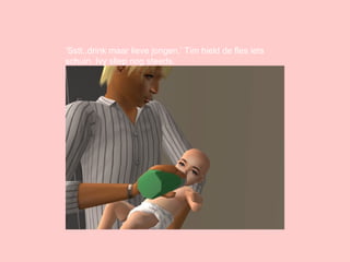 ‘ Sstt..drink maar lieve jongen.’ Tim hield de fles iets schuin. Ivy sliep nog steeds. 