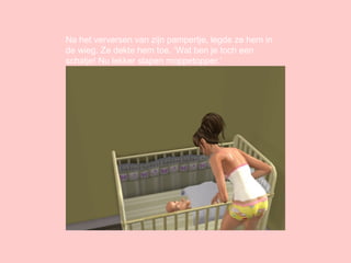 Na het verversen van zijn pampertje, legde ze hem in de wieg. Ze dekte hem toe. ‘Wat ben je toch een schatje! Nu lekker slapen moppetopper.’ 