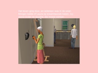 Het leven ging door, en iedereen was in de weer. Morgan belde of Laura op kraambezoek kwam. Ivy stond onder de douche, die moest werken.  