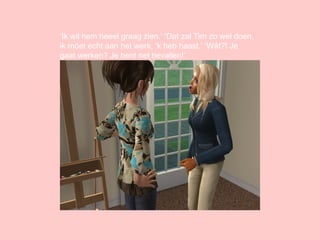 ‘ Ik wil hem heeel graag zien.’ ‘Dat zal Tim zo wel doen, ik móet echt aan het werk, ‘k heb haast.’ ‘Wát?! Je gaat werken? Je bent net bevallen!’ 