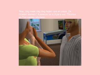 ‘ Nou, zeg maar dag dag tegen opa en papa. Ze moeten werken!’ fluisterde ze in Kyle’s oor. Thomas en Tim namen afscheid. 