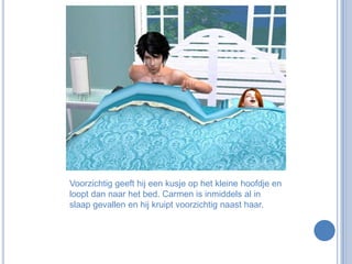 Voorzichtig geeft hij een kusje op het kleine hoofdje en loopt dan naar het bed. Carmen is inmiddels al in slaap gevallen en hij kruipt voorzichtig naast haar.