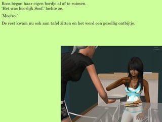 Roos begon haar eigen bordje al af te ruimen. ‘Het was heerlijk Soof.’ lachte ze. ‘ Mooizo.’  De rest kwam nu ook aan tafel zitten en het werd een gezellig ontbijtje.  